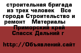 строительная бригада из трех человек - Все города Строительство и ремонт » Материалы   . Приморский край,Спасск-Дальний г.